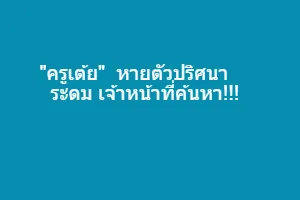 "ครูเต้ย"  หายตัวปริศนา ระดม เจ้าหน้าที่ค้นหา!!!